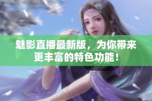 魅影直播最新版，为你带来更丰富的特色功能！