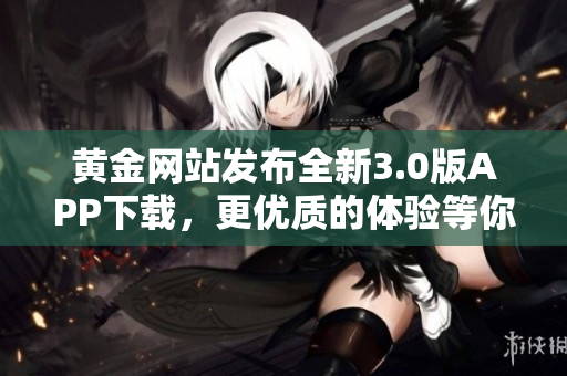 黄金网站发布全新3.0版APP下载，更优质的体验等你来！