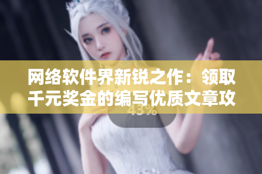 网络软件界新锐之作：领取千元奖金的编写优质文章攻略