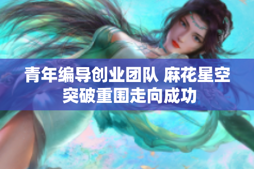 青年编导创业团队 麻花星空 突破重围走向成功