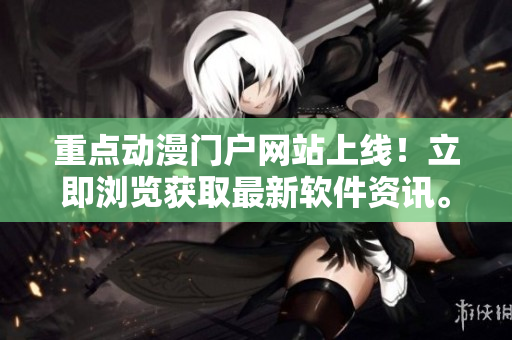 重点动漫门户网站上线！立即浏览获取最新软件资讯。