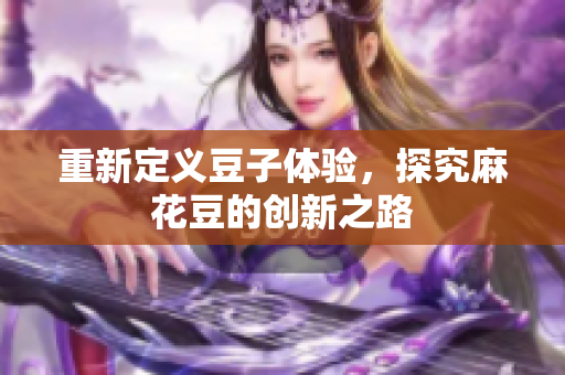 重新定义豆子体验，探究麻花豆的创新之路