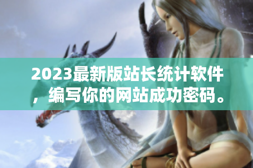 2023最新版站长统计软件，编写你的网站成功密码。