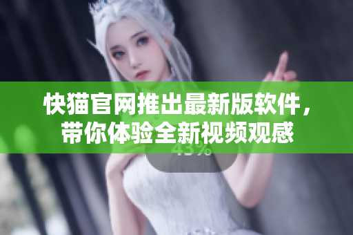 快猫官网推出最新版软件，带你体验全新视频观感