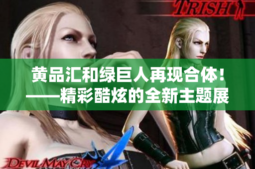黄品汇和绿巨人再现合体！——精彩酷炫的全新主题展示