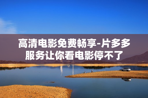 高清电影免费畅享-片多多服务让你看电影停不了