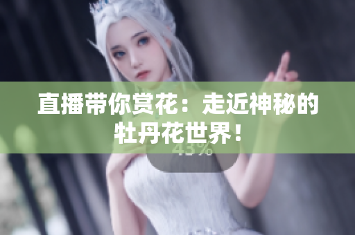直播带你赏花：走近神秘的牡丹花世界！