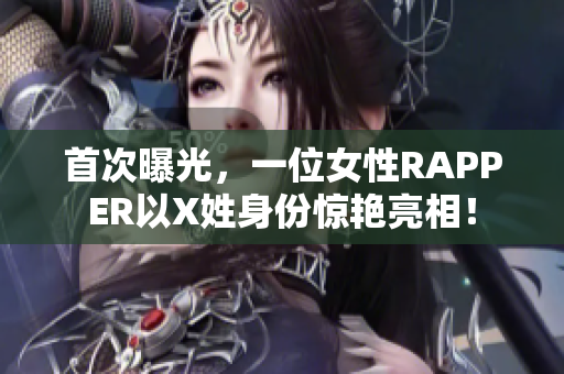 首次曝光，一位女性RAPPER以X姓身份惊艳亮相！