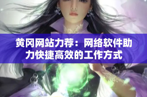 黄冈网站力荐：网络软件助力快捷高效的工作方式