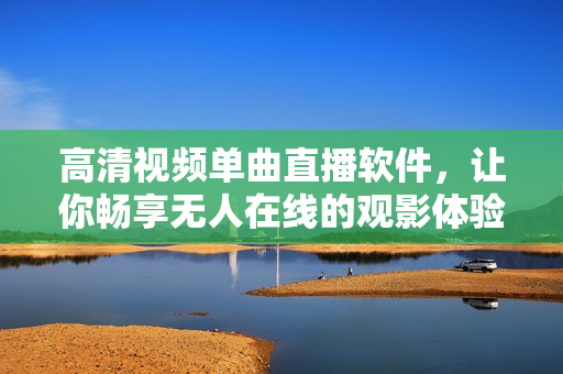 高清视频单曲直播软件，让你畅享无人在线的观影体验！