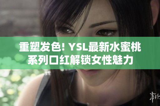 重塑发色! YSL最新水蜜桃系列口红解锁女性魅力