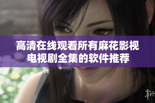 高清在线观看所有麻花影视电视剧全集的软件推荐