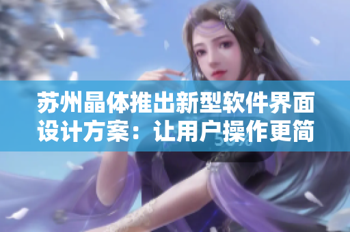 苏州晶体推出新型软件界面设计方案：让用户操作更简便