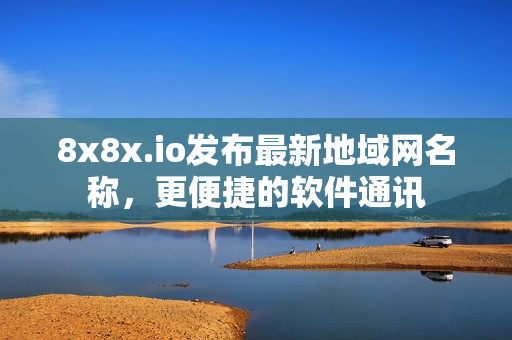 8x8x.io发布最新地域网名称，更便捷的软件通讯