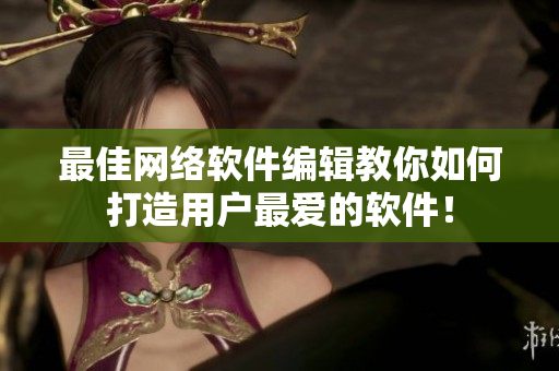 最佳网络软件编辑教你如何打造用户最爱的软件！