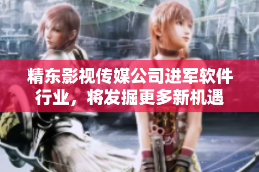 精东影视传媒公司进军软件行业，将发掘更多新机遇