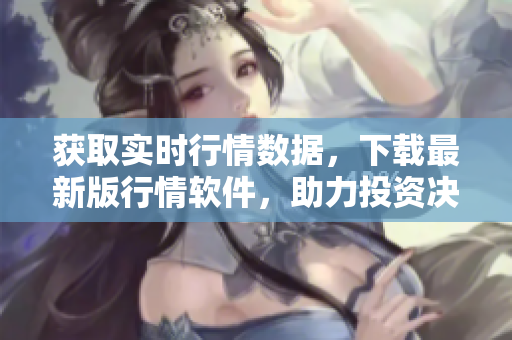 获取实时行情数据，下载最新版行情软件，助力投资决策