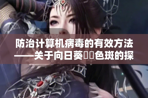 防治计算机病毒的有效方法——关于向日葵卍卍色斑的探讨