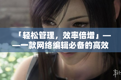「轻松管理，效率倍增」——一款网络编辑必备的高效软件