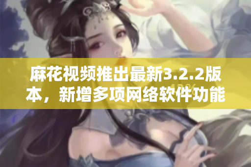麻花视频推出最新3.2.2版本，新增多项网络软件功能