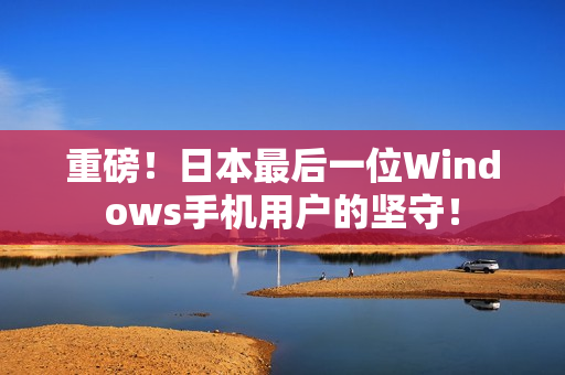 重磅！日本最后一位Windows手机用户的坚守！