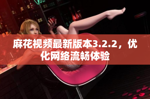 麻花视频最新版本3.2.2，优化网络流畅体验