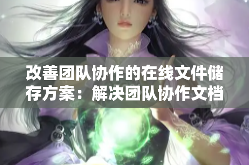 改善团队协作的在线文件储存方案：解决团队协作文档同步难题