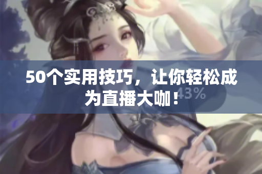 50个实用技巧，让你轻松成为直播大咖！