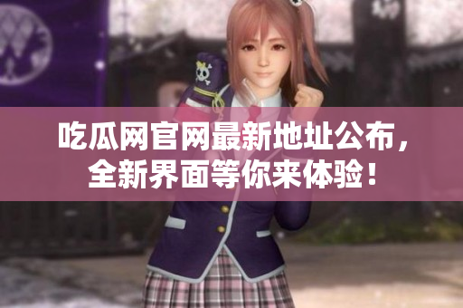 吃瓜网官网最新地址公布，全新界面等你来体验！