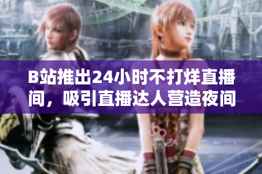 B站推出24小时不打烊直播间，吸引直播达人营造夜间热度。