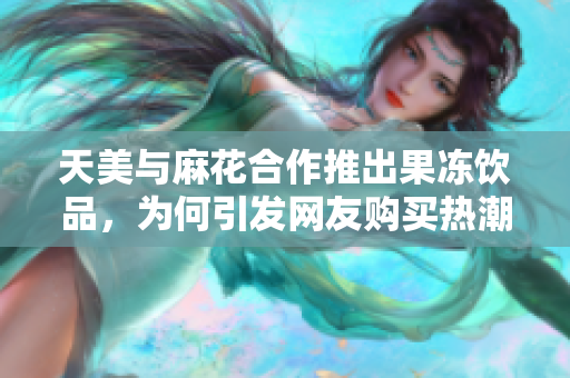 天美与麻花合作推出果冻饮品，为何引发网友购买热潮？