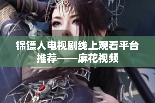 锦镖人电视剧线上观看平台推荐——麻花视频