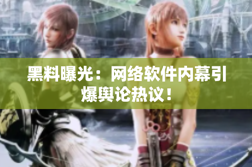 黑料曝光：网络软件内幕引爆舆论热议！