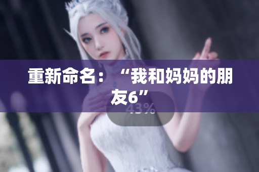 重新命名：“我和妈妈的朋友6”