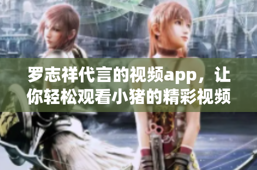 罗志祥代言的视频app，让你轻松观看小猪的精彩视频！
