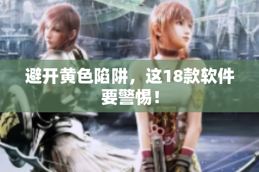 避开黄色陷阱，这18款软件要警惕！