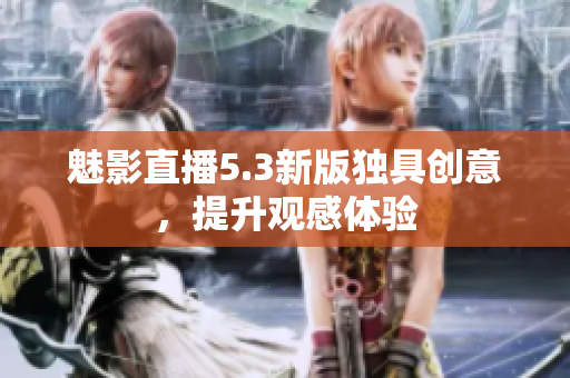 魅影直播5.3新版独具创意，提升观感体验