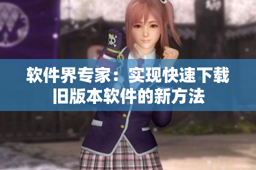 软件界专家：实现快速下载旧版本软件的新方法