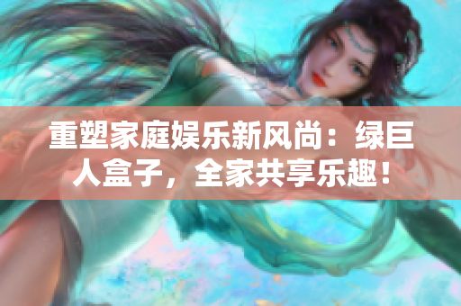 重塑家庭娱乐新风尚：绿巨人盒子，全家共享乐趣！