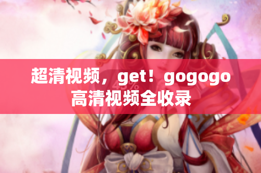 超清视频，get！gogogo高清视频全收录