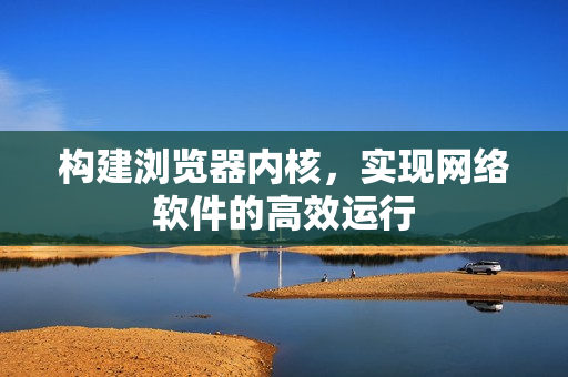 构建浏览器内核，实现网络软件的高效运行