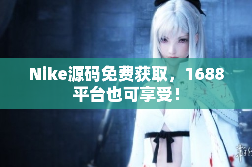Nike源码免费获取，1688平台也可享受！