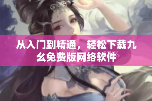 从入门到精通，轻松下载九幺免费版网络软件