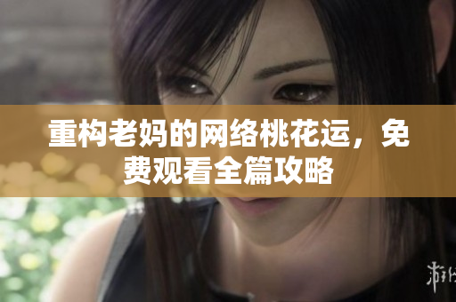 重构老妈的网络桃花运，免费观看全篇攻略