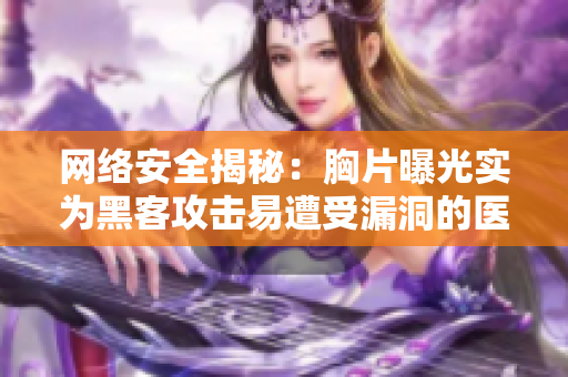 网络安全揭秘：胸片曝光实为黑客攻击易遭受漏洞的医疗软件？