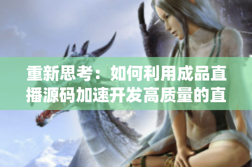 重新思考：如何利用成品直播源码加速开发高质量的直播App？