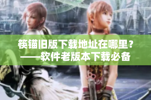筷锚旧版下载地址在哪里？——软件老版本下载必备