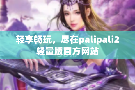 轻享畅玩，尽在palipali2轻量版官方网站