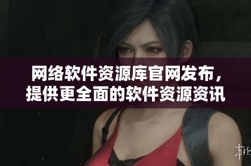 网络软件资源库官网发布，提供更全面的软件资源资讯！