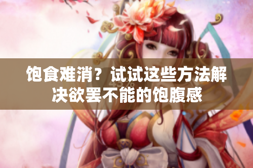 饱食难消？试试这些方法解决欲罢不能的饱腹感